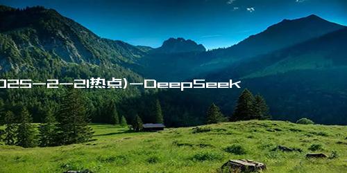 (2025-2-21热点)-DeepSeek入多地“编制” 将参与优化营商环境